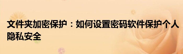 文件夹加密保护：如何设置密码软件保护个人隐私安全
