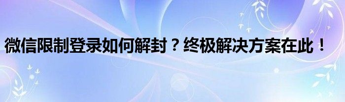 微信限制登录如何解封？终极解决方案在此！