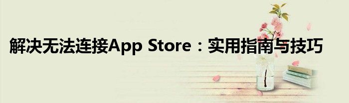 解决无法连接App Store：实用指南与技巧