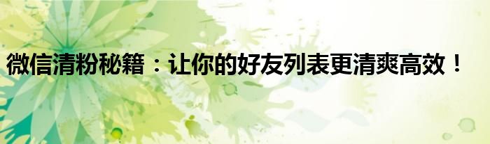 微信清粉秘籍：让你的好友列表更清爽高效！