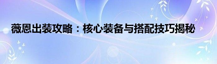 薇恩出装攻略：核心装备与搭配技巧揭秘