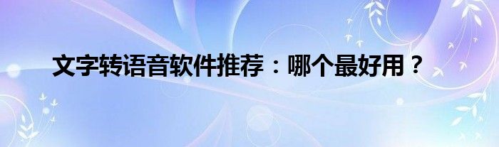 文字转语音软件推荐：哪个最好用？