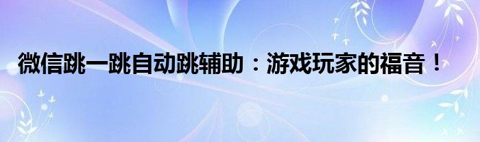 微信跳一跳自动跳辅助：游戏玩家的福音！