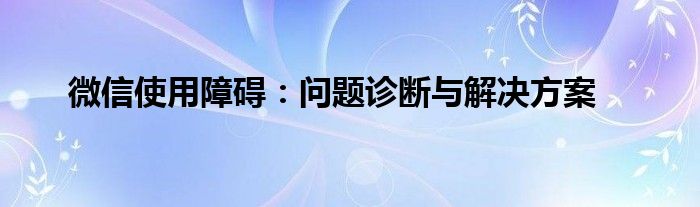 微信使用障碍：问题诊断与解决方案