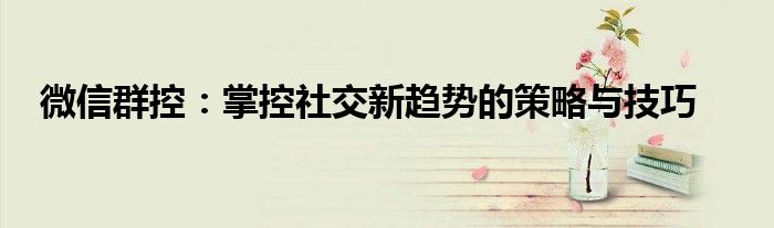 微信群控：掌控社交新趋势的策略与技巧