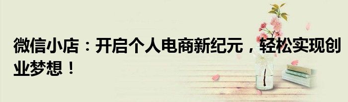 微信小店：开启个人电商新纪元，轻松实现创业梦想！