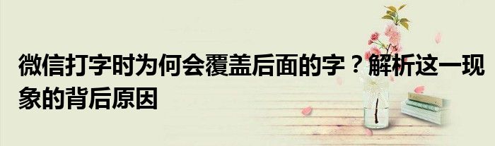 微信打字时为何会覆盖后面的字？解析这一现象的背后原因