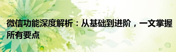 微信功能深度解析：从基础到进阶，一文掌握所有要点