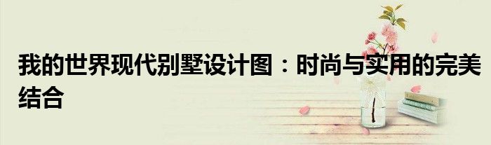 我的世界现代别墅设计图：时尚与实用的完美结合