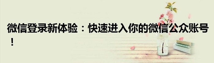 微信登录新体验：快速进入你的微信公众账号！