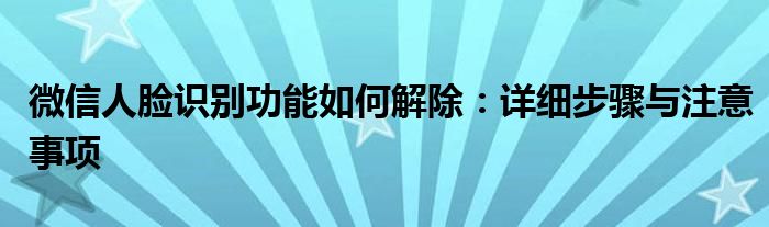 微信人脸识别功能如何解除：详细步骤与注意事项