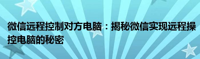 微信远程控制对方电脑：揭秘微信实现远程操控电脑的秘密
