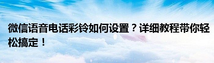 微信语音电话彩铃如何设置？详细教程带你轻松搞定！