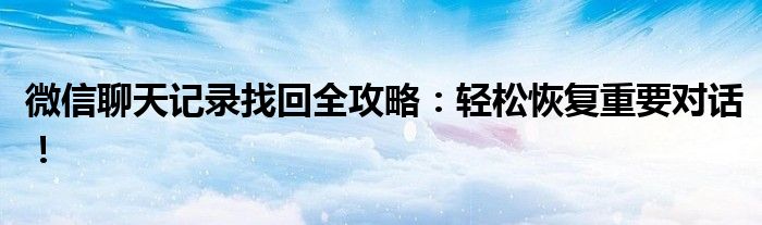 微信聊天记录找回全攻略：轻松恢复重要对话！