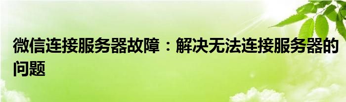 微信连接服务器故障：解决无法连接服务器的问题