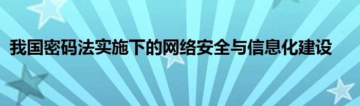 我国密码法实施下的网络安全与信息化建设