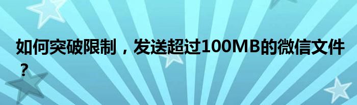如何突破限制，发送超过100MB的微信文件？