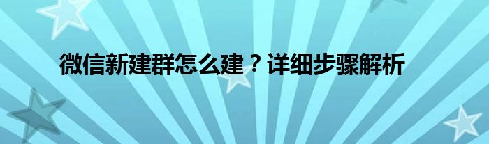 微信新建群怎么建？详细步骤解析