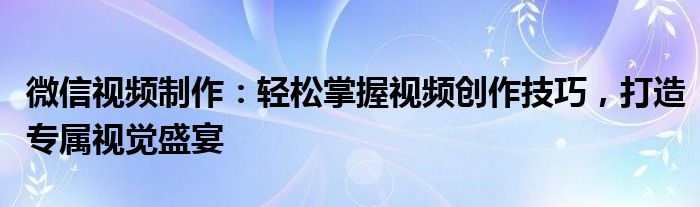 微信视频制作：轻松掌握视频创作技巧，打造专属视觉盛宴