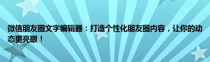 微信朋友圈文字编辑器：打造个性化朋友圈内容，让你的动态更亮眼！