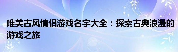 唯美古风情侣游戏名字大全：探索古典浪漫的游戏之旅