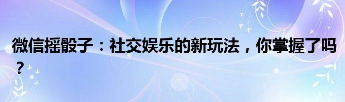 微信摇骰子：社交娱乐的新玩法，你掌握了吗？