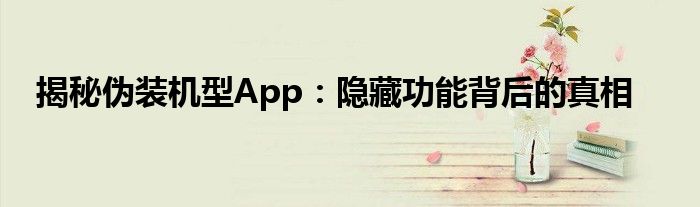 揭秘伪装机型App：隐藏功能背后的真相