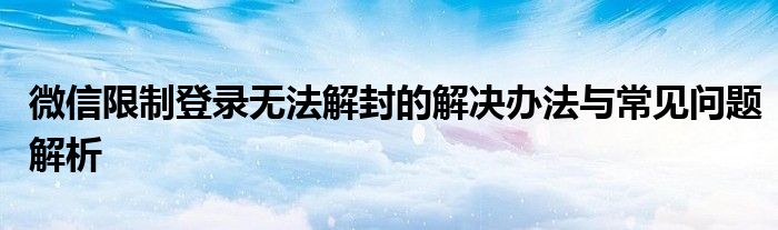 微信限制登录无法解封的解决办法与常见问题解析