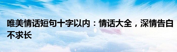 唯美情话短句十字以内：情话大全，深情告白不求长