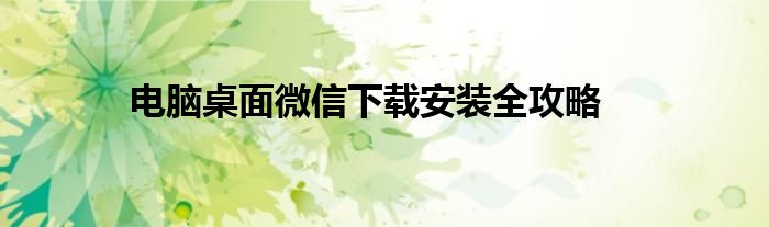 电脑桌面微信下载安装全攻略