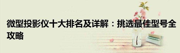 微型投影仪十大排名及详解：挑选最佳型号全攻略
