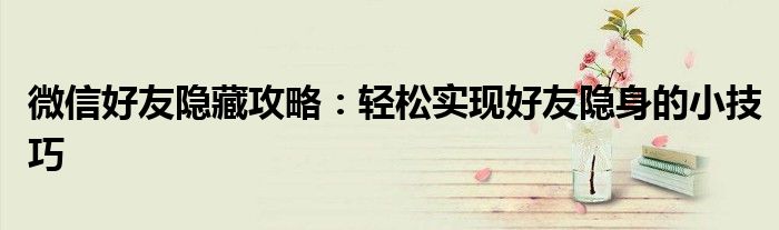微信好友隐藏攻略：轻松实现好友隐身的小技巧