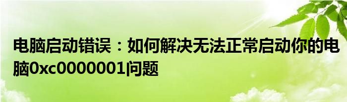 电脑启动错误：如何解决无法正常启动你的电脑0xc0000001问题