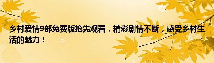 乡村爱情9部免费版抢先观看，精彩剧情不断，感受乡村生活的魅力！
