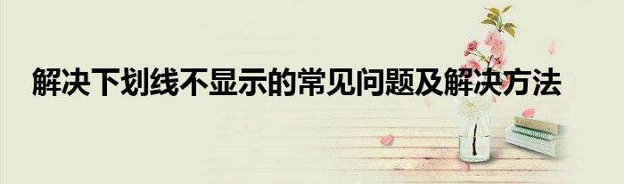 解决下划线不显示的常见问题及解决方法