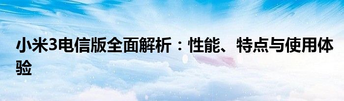 小米3电信版全面解析：性能、特点与使用体验