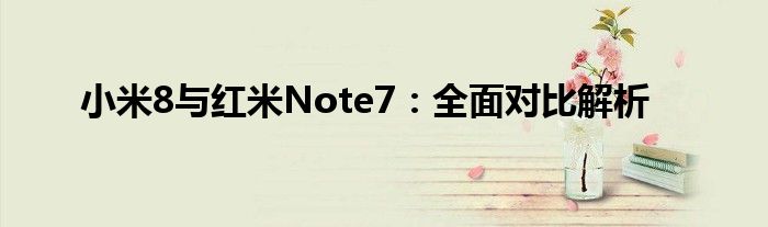 小米8与红米Note7：全面对比解析
