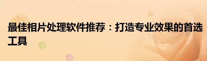 最佳相片处理软件推荐：打造专业效果的首选工具