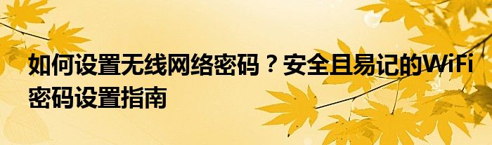 如何设置无线网络密码？安全且易记的WiFi密码设置指南
