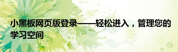 小黑板网页版登录——轻松进入，管理您的学习空间