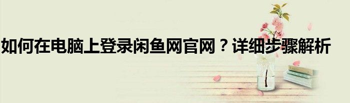 如何在电脑上登录闲鱼网官网？详细步骤解析
