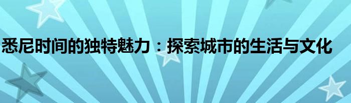 悉尼时间的独特魅力：探索城市的生活与文化