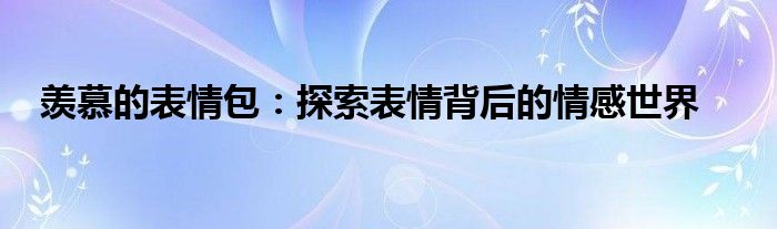 羡慕的表情包：探索表情背后的情感世界