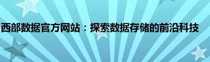 西部数据官方网站：探索数据存储的前沿科技