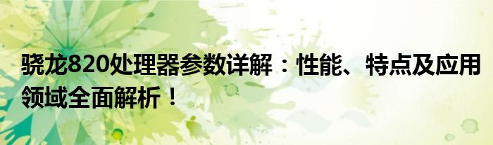 骁龙820处理器参数详解：性能、特点及应用领域全面解析！