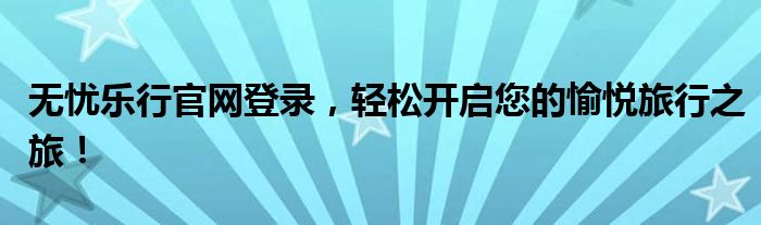 无忧乐行官网登录，轻松开启您的愉悦旅行之旅！