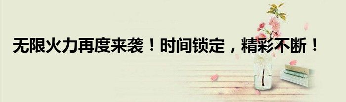 无限火力再度来袭！时间锁定，精彩不断！