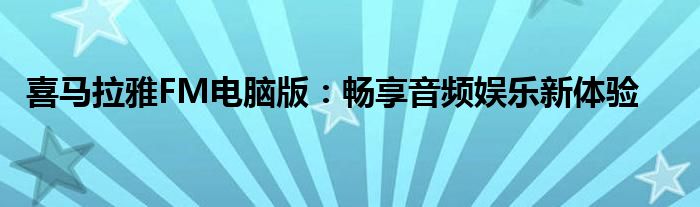 喜马拉雅FM电脑版：畅享音频娱乐新体验
