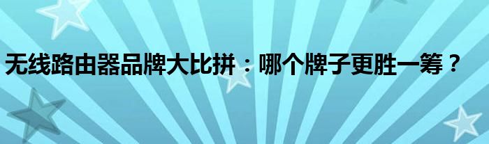 无线路由器品牌大比拼：哪个牌子更胜一筹？