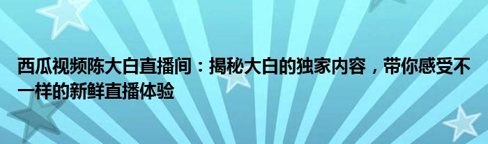 西瓜视频陈大白直播间：揭秘大白的独家内容，带你感受不一样的新鲜直播体验